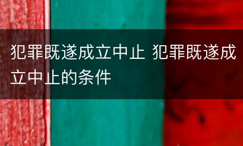 犯罪既遂成立中止 犯罪既遂成立中止的条件