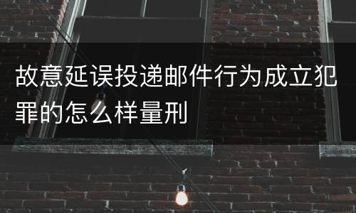 故意延误投递邮件行为成立犯罪的怎么样量刑