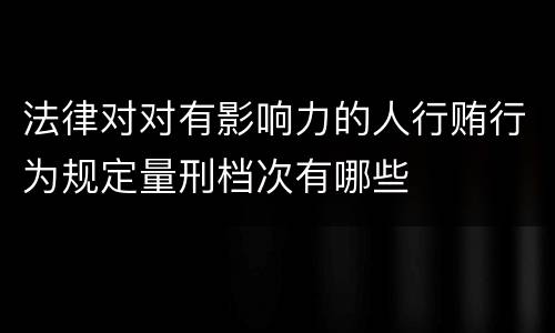 法律对对有影响力的人行贿行为规定量刑档次有哪些