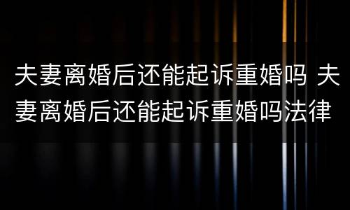 夫妻离婚后还能起诉重婚吗 夫妻离婚后还能起诉重婚吗法律