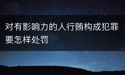 对有影响力的人行贿构成犯罪要怎样处罚