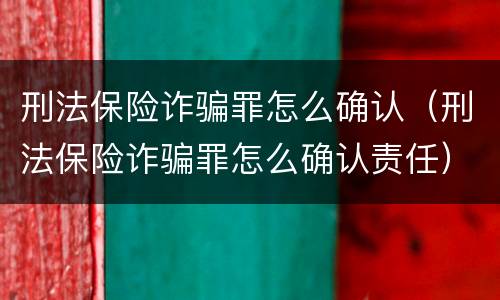 刑法保险诈骗罪怎么确认（刑法保险诈骗罪怎么确认责任）