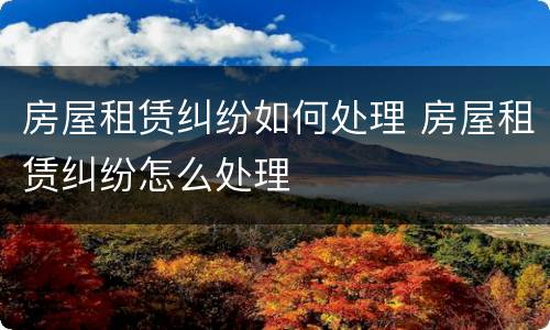 房屋租赁纠纷如何处理 房屋租赁纠纷怎么处理