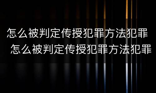 怎么被判定传授犯罪方法犯罪 怎么被判定传授犯罪方法犯罪行为