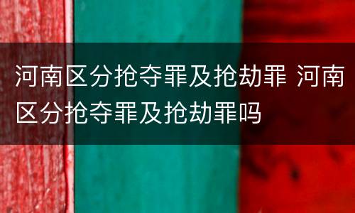河南区分抢夺罪及抢劫罪 河南区分抢夺罪及抢劫罪吗