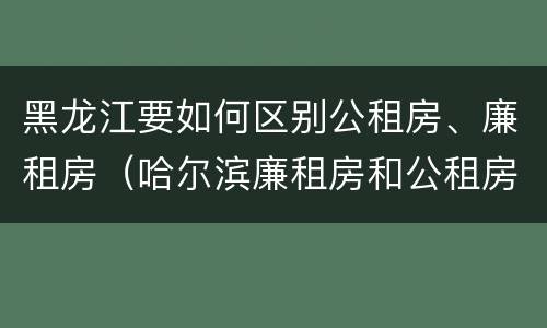 黑龙江要如何区别公租房、廉租房（哈尔滨廉租房和公租房有什么区别）
