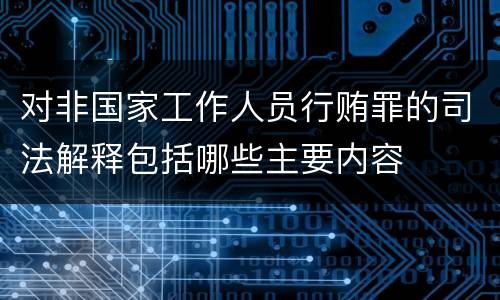 对非国家工作人员行贿罪的司法解释包括哪些主要内容