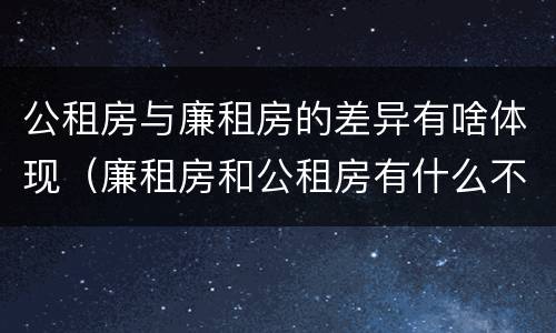 公租房与廉租房的差异有啥体现（廉租房和公租房有什么不同）
