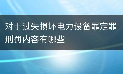 对于过失损坏电力设备罪定罪刑罚内容有哪些