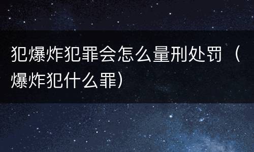 犯爆炸犯罪会怎么量刑处罚（爆炸犯什么罪）