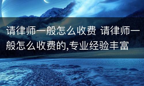 请律师一般怎么收费 请律师一般怎么收费的,专业经验丰富
