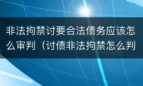 非法拘禁讨要合法债务应该怎么审判（讨债非法拘禁怎么判刑）