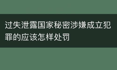 过失泄露国家秘密涉嫌成立犯罪的应该怎样处罚