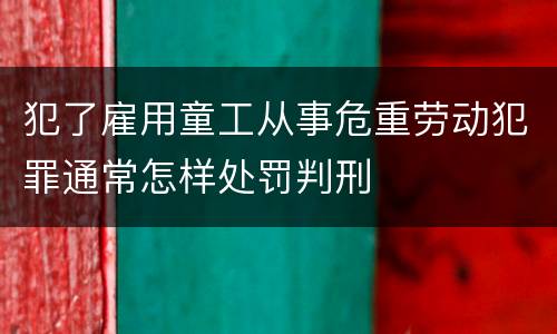 犯了雇用童工从事危重劳动犯罪通常怎样处罚判刑