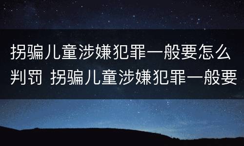 拐骗儿童涉嫌犯罪一般要怎么判罚 拐骗儿童涉嫌犯罪一般要怎么判罚呢