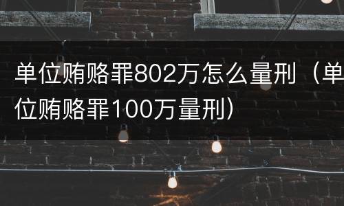 单位贿赂罪802万怎么量刑（单位贿赂罪100万量刑）