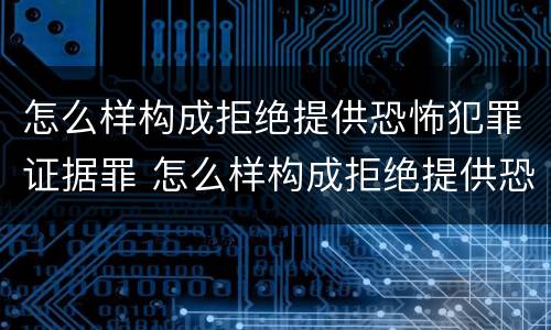 怎么样构成拒绝提供恐怖犯罪证据罪 怎么样构成拒绝提供恐怖犯罪证据罪的行为