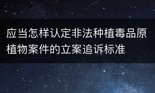 应当怎样认定非法种植毒品原植物案件的立案追诉标准