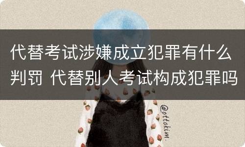 代替考试涉嫌成立犯罪有什么判罚 代替别人考试构成犯罪吗