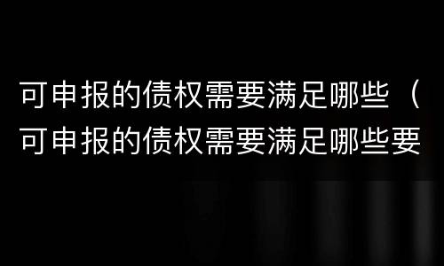 可申报的债权需要满足哪些（可申报的债权需要满足哪些要求）