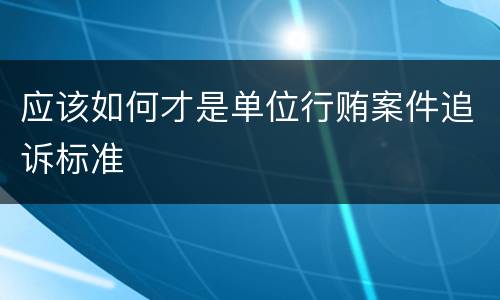 应该如何才是单位行贿案件追诉标准