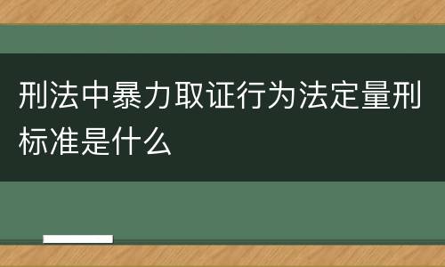 刑法中暴力取证行为法定量刑标准是什么