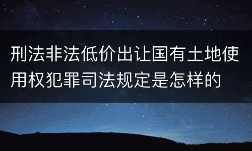 刑法非法低价出让国有土地使用权犯罪司法规定是怎样的