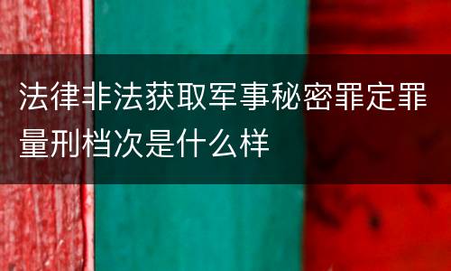 法律非法获取军事秘密罪定罪量刑档次是什么样