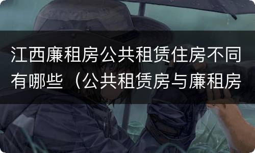 江西廉租房公共租赁住房不同有哪些（公共租赁房与廉租房的区别）