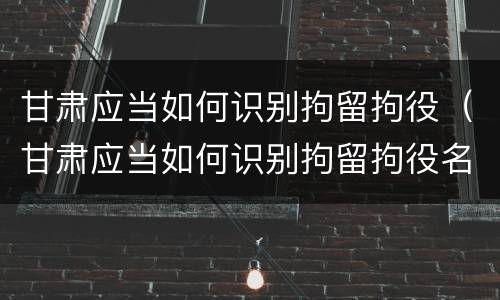 甘肃应当如何识别拘留拘役（甘肃应当如何识别拘留拘役名单）