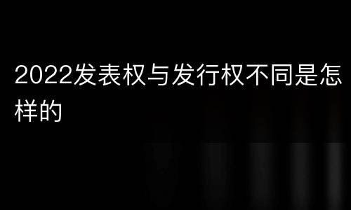 2022发表权与发行权不同是怎样的