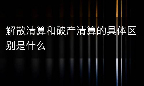 解散清算和破产清算的具体区别是什么