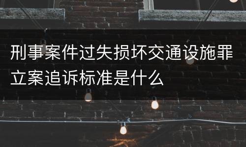 刑事案件过失损坏交通设施罪立案追诉标准是什么