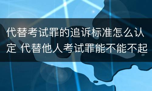 代替考试罪的追诉标准怎么认定 代替他人考试罪能不能不起诉