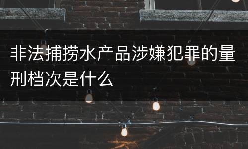 非法捕捞水产品涉嫌犯罪的量刑档次是什么