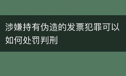 涉嫌持有伪造的发票犯罪可以如何处罚判刑