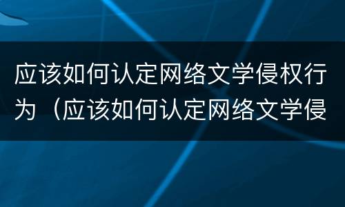 应该如何认定网络文学侵权行为（应该如何认定网络文学侵权行为的标准）