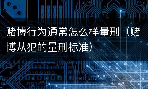 赌博行为通常怎么样量刑（赌博从犯的量刑标准）