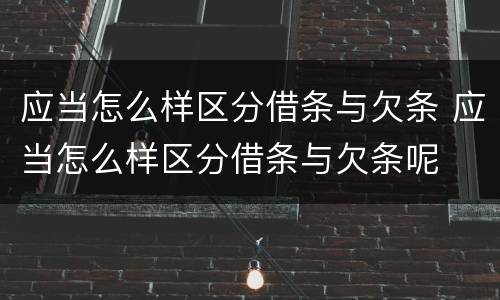 应当怎么样区分借条与欠条 应当怎么样区分借条与欠条呢