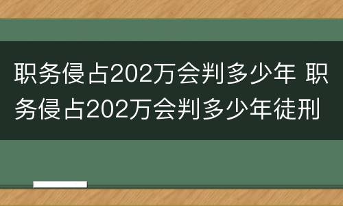 职务侵占202万会判多少年 职务侵占202万会判多少年徒刑