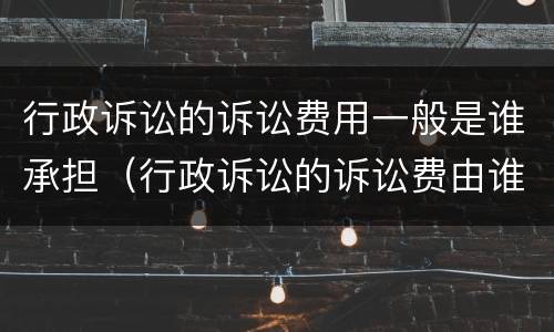 行政诉讼的诉讼费用一般是谁承担（行政诉讼的诉讼费由谁承担）