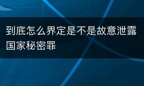 到底怎么界定是不是故意泄露国家秘密罪
