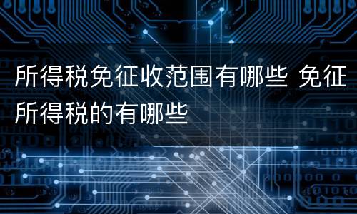 所得税免征收范围有哪些 免征所得税的有哪些