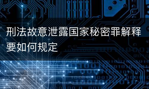 刑法故意泄露国家秘密罪解释要如何规定