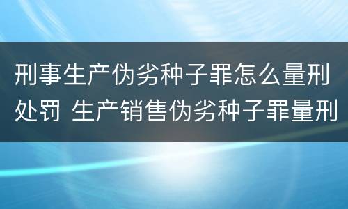 刑事生产伪劣种子罪怎么量刑处罚 生产销售伪劣种子罪量刑标准