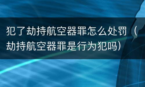 犯了劫持航空器罪怎么处罚（劫持航空器罪是行为犯吗）