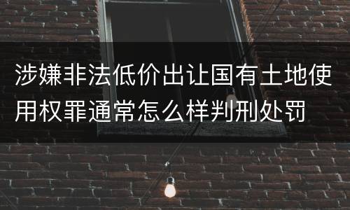 涉嫌非法低价出让国有土地使用权罪通常怎么样判刑处罚