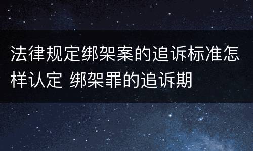 法律规定绑架案的追诉标准怎样认定 绑架罪的追诉期