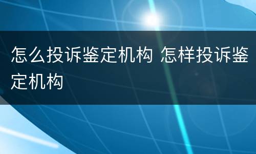 怎么投诉鉴定机构 怎样投诉鉴定机构