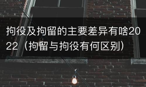拘役及拘留的主要差异有啥2022（拘留与拘役有何区别）